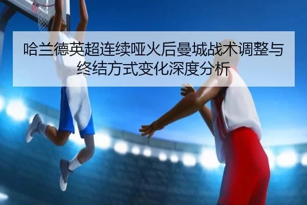 哈兰德英超连续哑火后曼城战术调整与终结方式变化深度分析